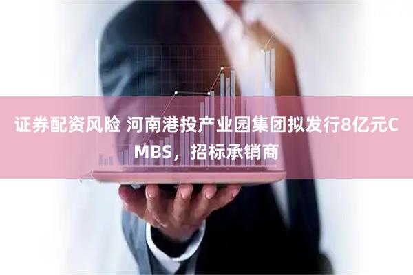 证券配资风险 河南港投产业园集团拟发行8亿元CMBS，招标承销商