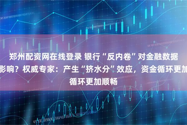 郑州配资网在线登录 银行“反内卷”对金融数据有何影响？权威专家：产生“挤水分”效应，资金循环更加顺畅