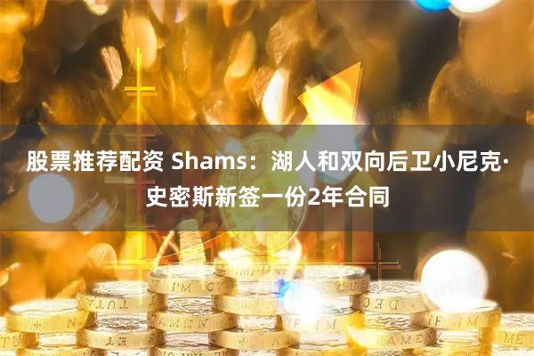 股票推荐配资 Shams：湖人和双向后卫小尼克·史密斯新签一份2年合同