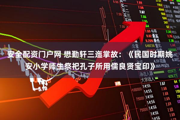 安全配资门户网 懋勤轩三迤掌故:《民国时期姚安小学师生祭祀孔子所用儒良贤宝印》