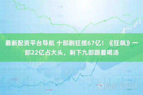 最新配资平台导航 十部剧狂揽67亿！《狂飙》一部22亿占大头，剩下九部跟着喝汤