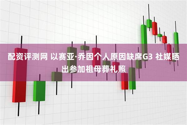 配资评测网 以赛亚·乔因个人原因缺席G3 社媒晒出参加祖母葬礼照