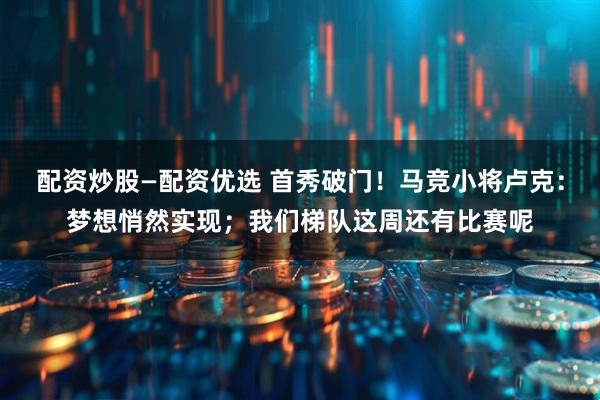 配资炒股—配资优选 首秀破门！马竞小将卢克：梦想悄然实现；我们梯队这周还有比赛呢