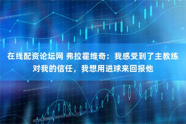 在线配资论坛网 弗拉霍维奇：我感受到了主教练对我的信任，我想用进球来回报他
