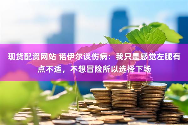 现货配资网站 诺伊尔谈伤病：我只是感觉左腿有点不适，不想冒险所以选择下场