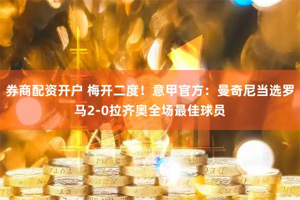 券商配资开户 梅开二度！意甲官方：曼奇尼当选罗马2-0拉齐奥全场最佳球员
