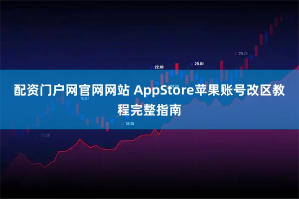 配资门户网官网网站 AppStore苹果账号改区教程完整指南