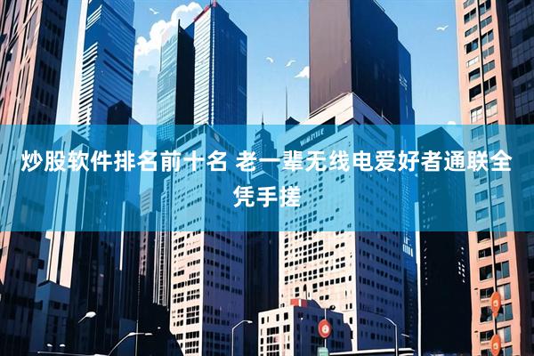 炒股软件排名前十名 老一辈无线电爱好者通联全凭手搓