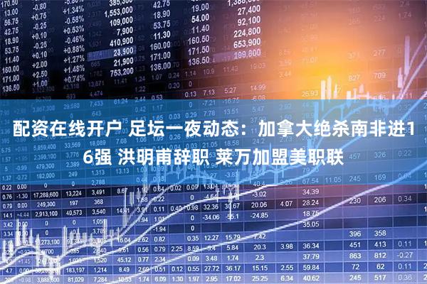 配资在线开户 足坛一夜动态：加拿大绝杀南非进16强 洪明甫辞职 莱万加盟美职联