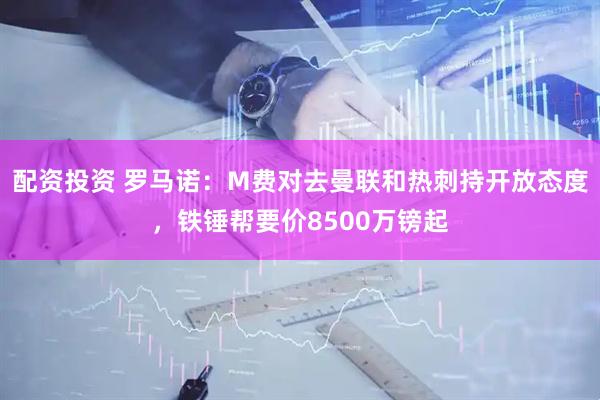 配资投资 罗马诺：M费对去曼联和热刺持开放态度，铁锤帮要价8500万镑起