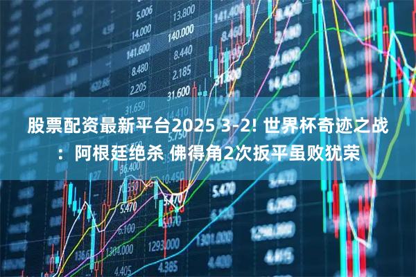 股票配资最新平台2025 3-2! 世界杯奇迹之战：阿根廷绝杀 佛得角2次扳平虽败犹荣