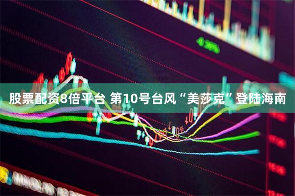 股票配资8倍平台 第10号台风“美莎克”登陆海南