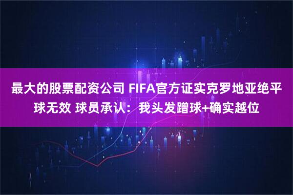 最大的股票配资公司 FIFA官方证实克罗地亚绝平球无效 球员承认：我头发蹭球+确实越位
