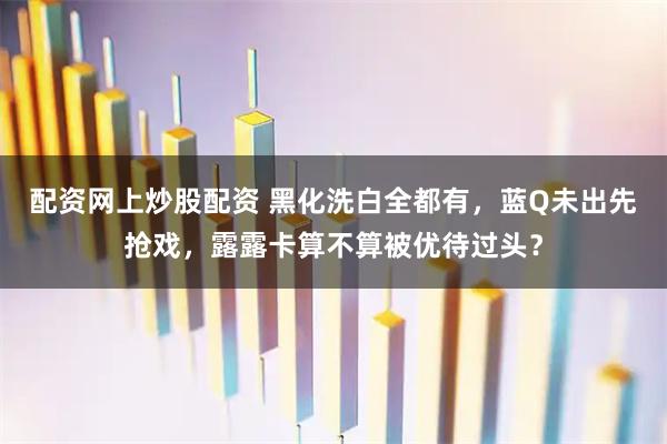 配资网上炒股配资 黑化洗白全都有，蓝Q未出先抢戏，露露卡算不算被优待过头？