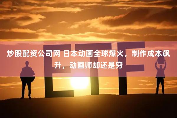 炒股配资公司网 日本动画全球爆火，制作成本飙升，动画师却还是穷