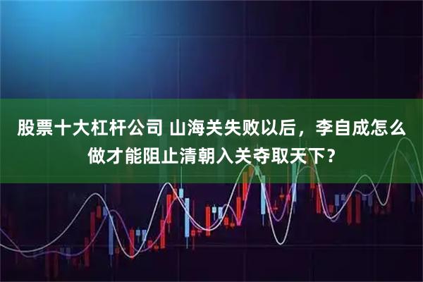 股票十大杠杆公司 山海关失败以后，李自成怎么做才能阻止清朝入关夺取天下？