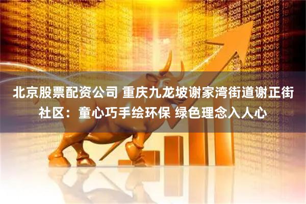 北京股票配资公司 重庆九龙坡谢家湾街道谢正街社区：童心巧手绘环保 绿色理念入人心