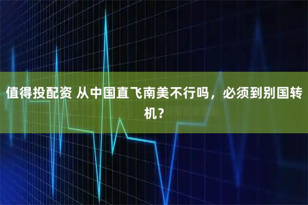 值得投配资 从中国直飞南美不行吗，必须到别国转机？