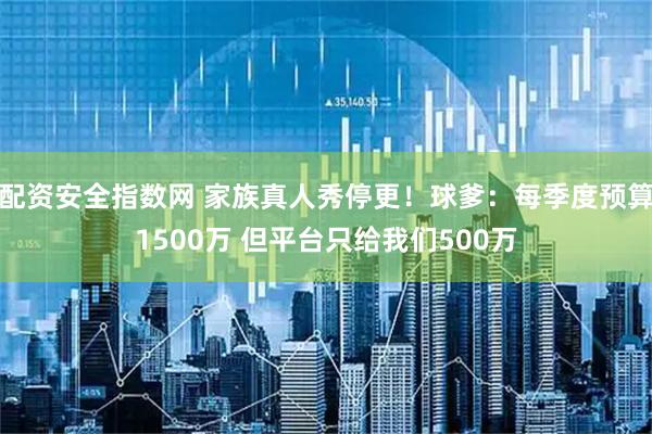 配资安全指数网 家族真人秀停更！球爹：每季度预算1500万 但平台只给我们500万