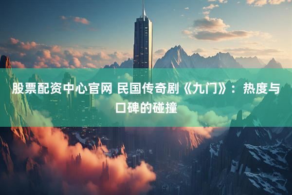 股票配资中心官网 民国传奇剧《九门》：热度与口碑的碰撞