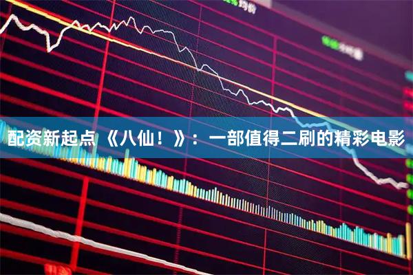 配资新起点 《八仙！》：一部值得二刷的精彩电影