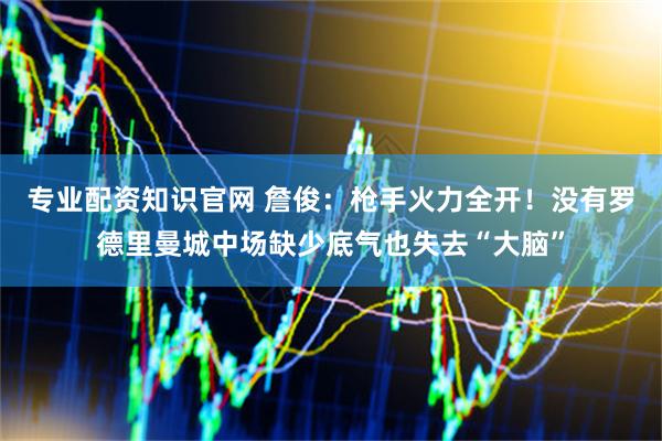 专业配资知识官网 詹俊：枪手火力全开！没有罗德里曼城中场缺少底气也失去“大脑”