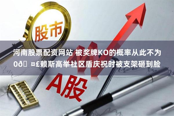 河南股票配资网站 被奖牌KO的概率从此不为0🤣赖斯高举社区盾庆祝时被支架砸到脸