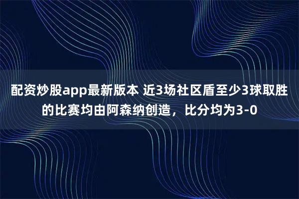 配资炒股app最新版本 近3场社区盾至少3球取胜的比赛均由阿森纳创造，比分均为3-0