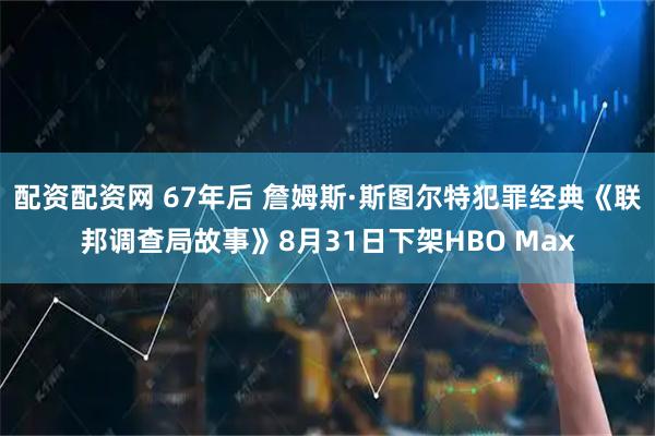 配资配资网 67年后 詹姆斯·斯图尔特犯罪经典《联邦调查局故事》8月31日下架HBO Max