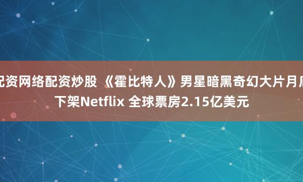 配资网络配资炒股 《霍比特人》男星暗黑奇幻大片月底下架Netflix 全球票房2.15亿美元