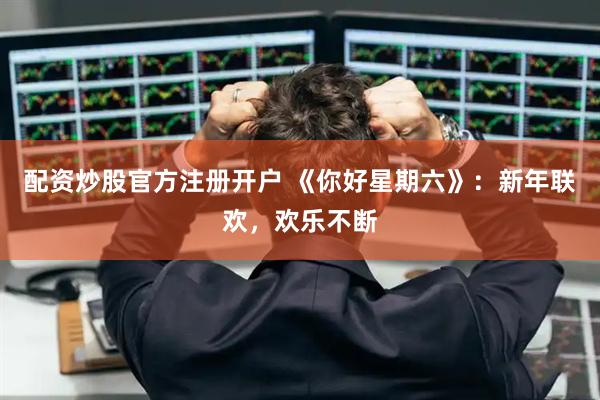 配资炒股官方注册开户 《你好星期六》：新年联欢，欢乐不断