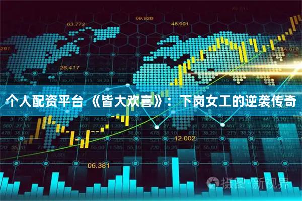 个人配资平台 《皆大欢喜》:下岗女工的逆袭传奇