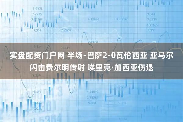 实盘配资门户网 半场-巴萨2-0瓦伦西亚 亚马尔闪击费尔明传射 埃里克·加西亚伤退