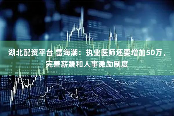 湖北配资平台 雷海潮：执业医师还要增加50万，完善薪酬和人事激励制度