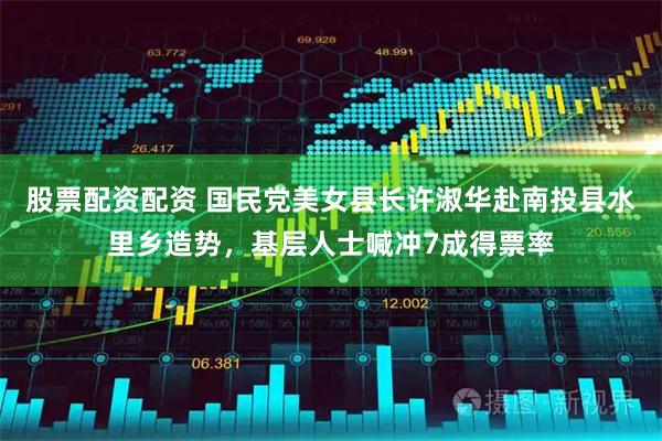股票配资配资 国民党美女县长许淑华赴南投县水里乡造势，基层人士喊冲7成得票率