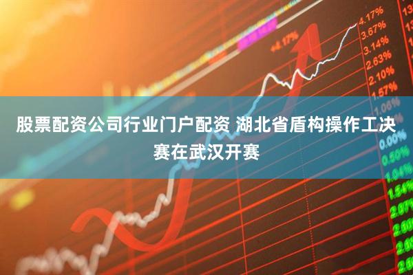 股票配资公司行业门户配资 湖北省盾构操作工决赛在武汉开赛